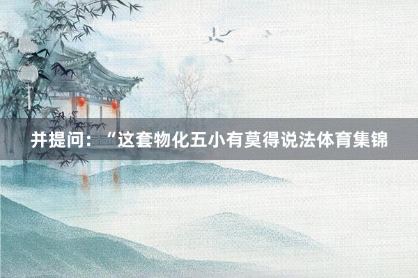 并提问：“这套物化五小有莫得说法体育集锦