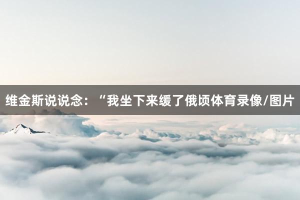维金斯说说念：“我坐下来缓了俄顷体育录像/图片