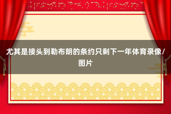 尤其是接头到勒布朗的条约只剩下一年体育录像/图片