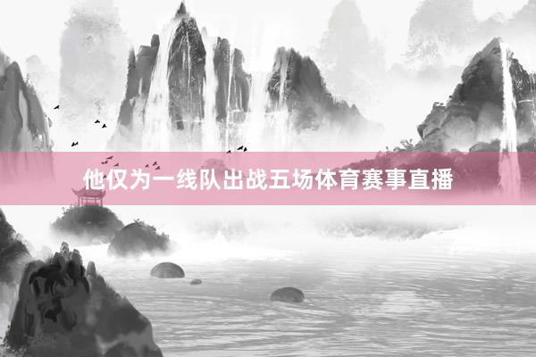他仅为一线队出战五场体育赛事直播
