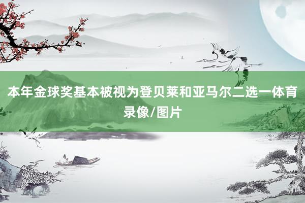 本年金球奖基本被视为登贝莱和亚马尔二选一体育录像/图片