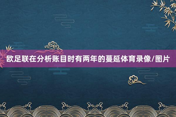 欧足联在分析账目时有两年的蔓延体育录像/图片