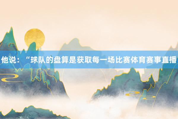 他说:“球队的盘算是获取每一场比赛体育赛事直播