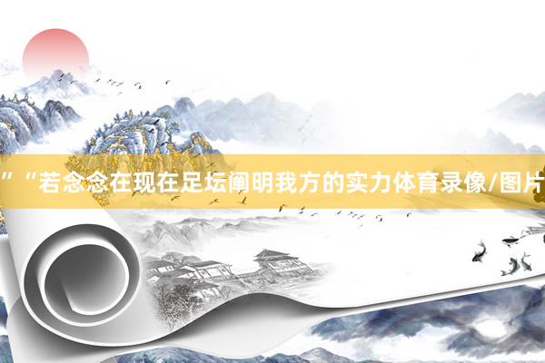 ”“若念念在现在足坛阐明我方的实力体育录像/图片