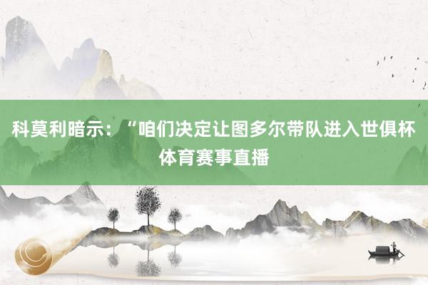 科莫利暗示：“咱们决定让图多尔带队进入世俱杯体育赛事直播