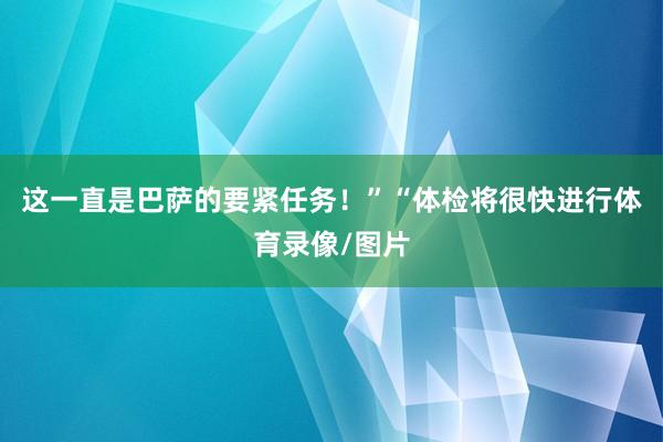 这一直是巴萨的要紧任务！”“体检将很快进行体育录像/图片
