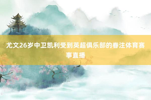 尤文26岁中卫凯利受到英超俱乐部的眷注体育赛事直播