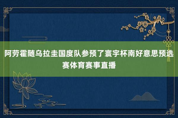 阿劳霍随乌拉圭国度队参预了寰宇杯南好意思预选赛体育赛事直播
