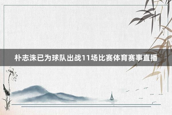 朴志洙已为球队出战11场比赛体育赛事直播
