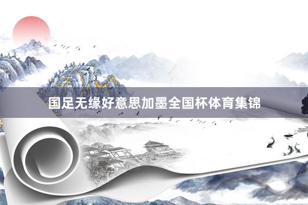 国足无缘好意思加墨全国杯体育集锦