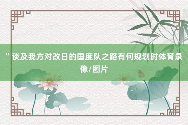 ”谈及我方对改日的国度队之路有何规划时体育录像/图片