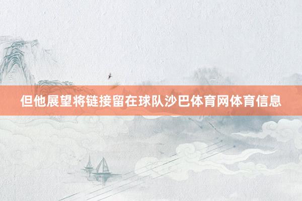 但他展望将链接留在球队沙巴体育网体育信息
