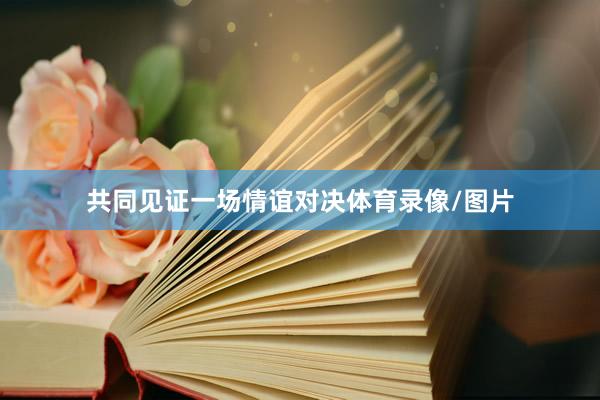共同见证一场情谊对决体育录像/图片
