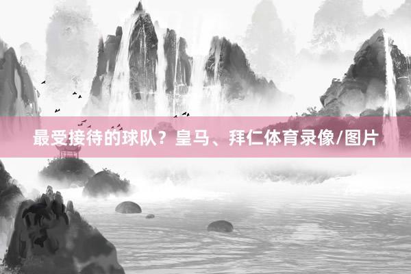 最受接待的球队？皇马、拜仁体育录像/图片