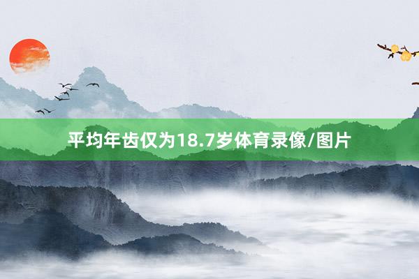 平均年齿仅为18.7岁体育录像/图片