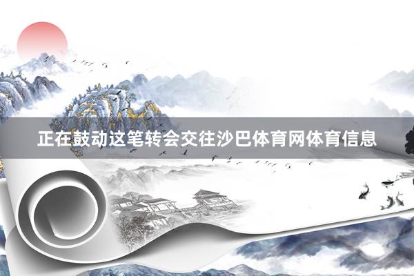 正在鼓动这笔转会交往沙巴体育网体育信息