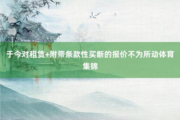于今对租赁+附带条款性买断的报价不为所动体育集锦