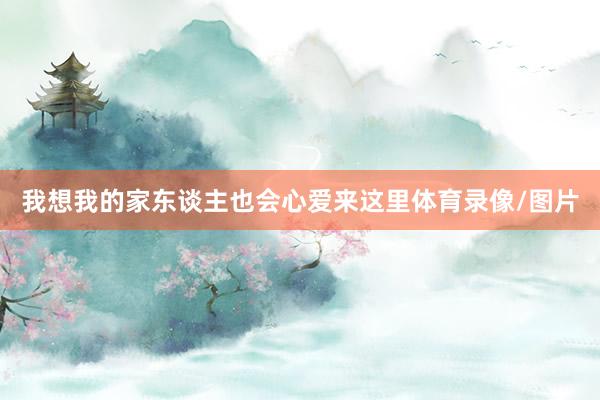 我想我的家东谈主也会心爱来这里体育录像/图片