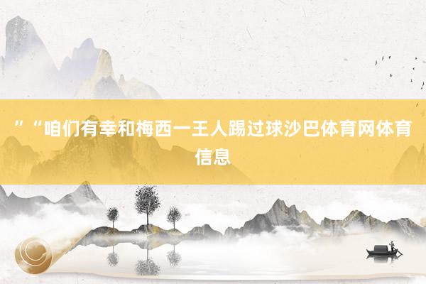 ”“咱们有幸和梅西一王人踢过球沙巴体育网体育信息