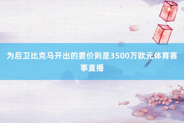 为后卫比克马开出的要价则是3500万欧元体育赛事直播