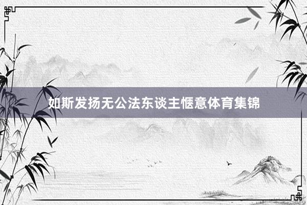 如斯发扬无公法东谈主惬意体育集锦