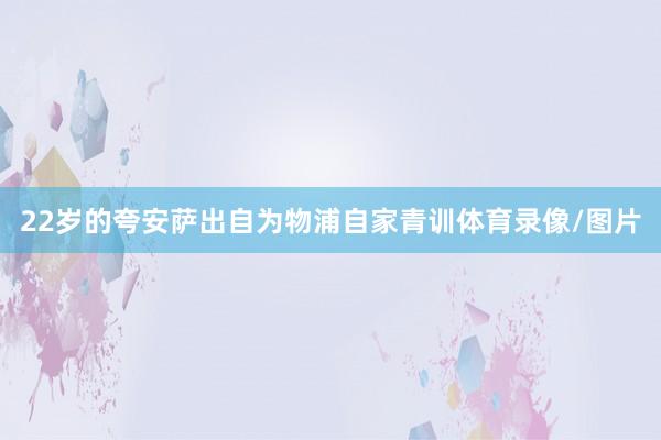 22岁的夸安萨出自为物浦自家青训体育录像/图片