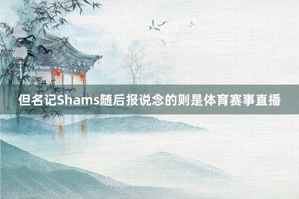 但名记Shams随后报说念的则是体育赛事直播
