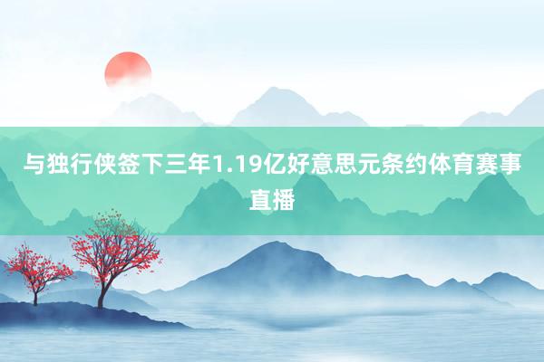 与独行侠签下三年1.19亿好意思元条约体育赛事直播