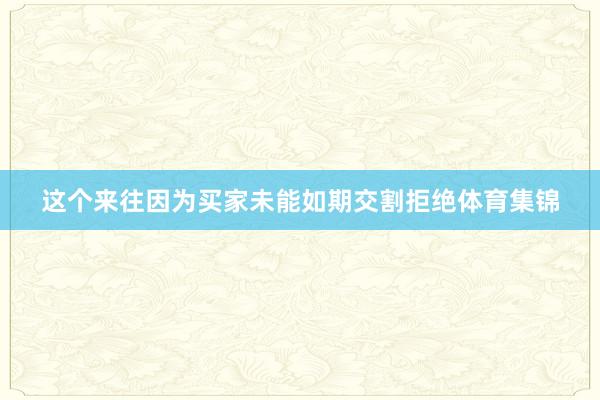 这个来往因为买家未能如期交割拒绝体育集锦