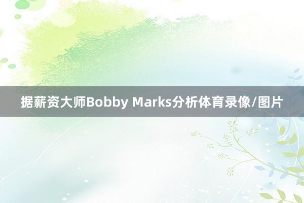 据薪资大师Bobby Marks分析体育录像/图片