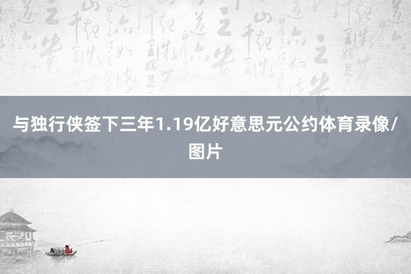 与独行侠签下三年1.19亿好意思元公约体育录像/图片