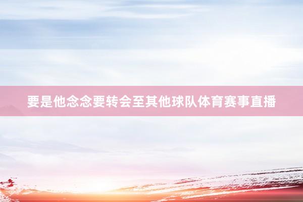 要是他念念要转会至其他球队体育赛事直播