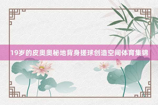 19岁的皮奥奥秘地背身搓球创造空间体育集锦