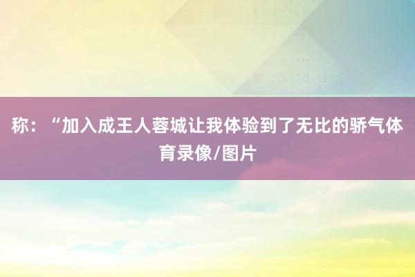 称：“加入成王人蓉城让我体验到了无比的骄气体育录像/图片