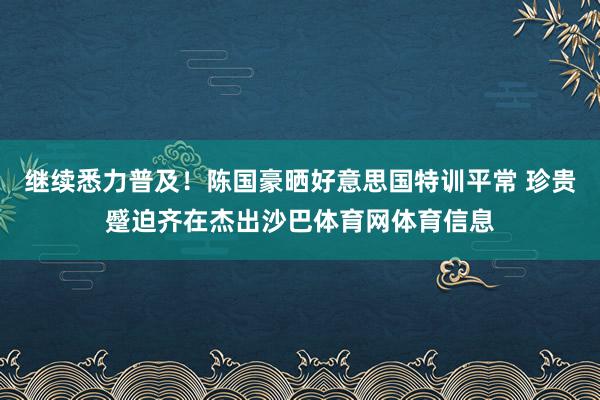 继续悉力普及！陈国豪晒好意思国特训平常 珍贵蹙迫齐在杰出沙巴体育网体育信息