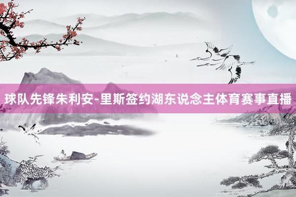 球队先锋朱利安-里斯签约湖东说念主体育赛事直播