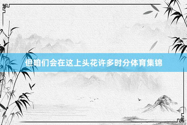 但咱们会在这上头花许多时分体育集锦