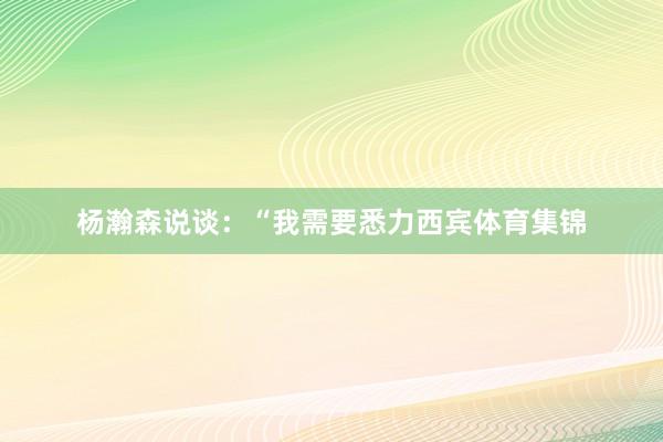 杨瀚森说谈：“我需要悉力西宾体育集锦