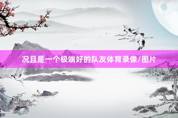 况且是一个极端好的队友体育录像/图片
