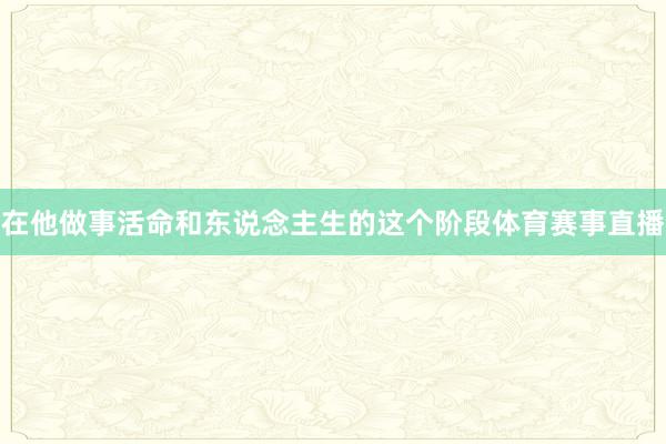在他做事活命和东说念主生的这个阶段体育赛事直播