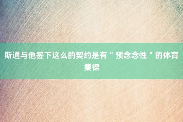 斯通与他签下这么的契约是有＂预念念性＂的体育集锦