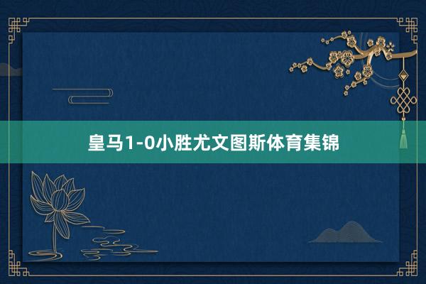 皇马1-0小胜尤文图斯体育集锦