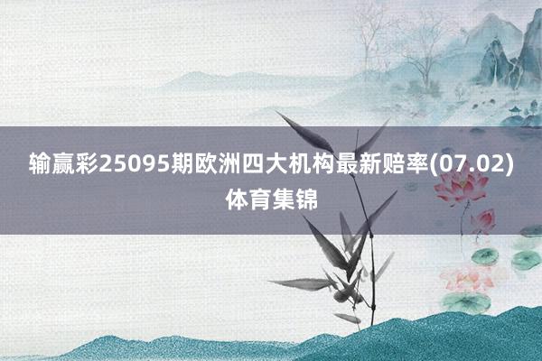 输赢彩25095期欧洲四大机构最新赔率(07.02)体育集锦