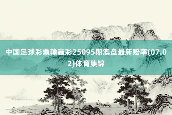中国足球彩票输赢彩25095期澳盘最新赔率(07.02)体育集锦