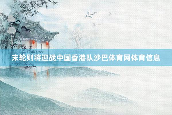 末轮则将迎战中国香港队沙巴体育网体育信息