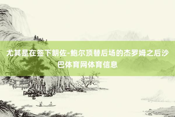 尤其是在签下朗佐-鲍尔顶替后场的杰罗姆之后沙巴体育网体育信息
