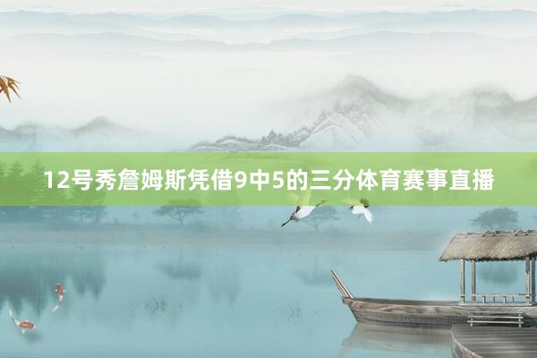 12号秀詹姆斯凭借9中5的三分体育赛事直播