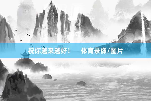 祝你越来越好！    体育录像/图片