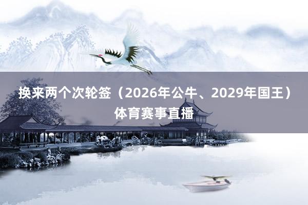换来两个次轮签（2026年公牛、2029年国王）体育赛事直播