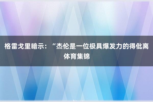 格雷戈里暗示：“杰伦是一位极具爆发力的得仳离体育集锦